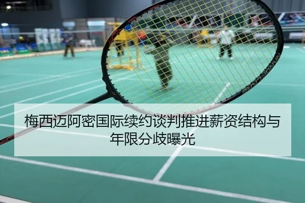 梅西迈阿密国际续约谈判推进薪资结构与年限分歧曝光