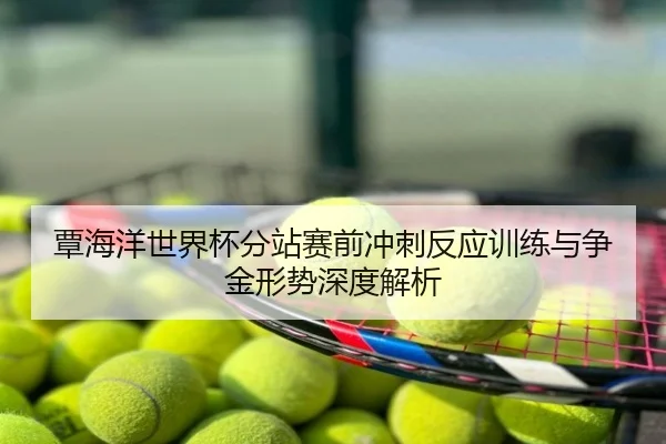覃海洋世界杯分站赛前冲刺反应训练与争金形势深度解析